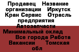 Продавец › Название организации ­ Иркутск-Кран-Сервис › Отрасль предприятия ­ Автозапчасти › Минимальный оклад ­ 20 000 - Все города Работа » Вакансии   . Томская обл.